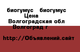 биогумус   биогумус › Цена ­ 10 - Волгоградская обл., Волгоград г.  »    